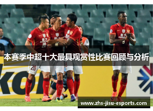 本赛季中超十大最具观赏性比赛回顾与分析 本赛季中超十大最具观赏性比赛回顾与分析