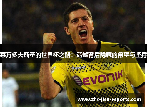 莱万多夫斯基的世界杯之路:遗憾背后隐藏的希望与坚持 莱万多夫斯基的世界杯之路:遗憾背后隐藏的希望与坚持