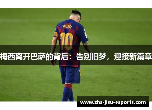 梅西离开巴萨的背后:告别旧梦,迎接新篇章 梅西离开巴萨的背后:告别旧梦,迎接新篇章