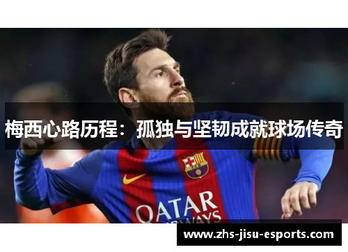 梅西心路历程:孤独与坚韧成就球场传奇 梅西心路历程:孤独与坚韧成就球场传奇