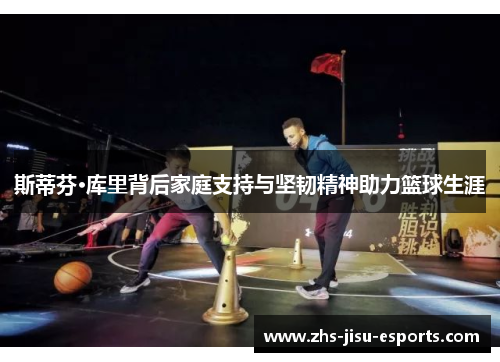 斯蒂芬·库里背后家庭支持与坚韧精神助力篮球生涯 斯蒂芬·库里背后家庭支持与坚韧精神助力篮球生涯