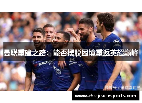 曼联重建之路:能否摆脱困境重返英超巅峰 曼联重建之路:能否摆脱困境重返英超巅峰