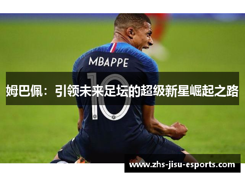 姆巴佩:引领未来足坛的超级新星崛起之路 姆巴佩:引领未来足坛的超级新星崛起之路