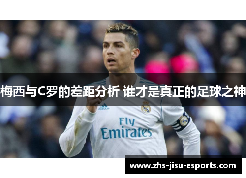 梅西与C罗的差距分析 谁才是真正的足球之神 梅西与C罗的差距分析 谁才是真正的足球之神