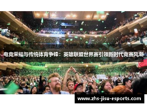 电竞荣耀与传统体育争锋:英雄联盟世界赛引领新时代竞赛风潮 电竞荣耀与传统体育争锋:英雄联盟世界赛引领新时代竞赛风潮