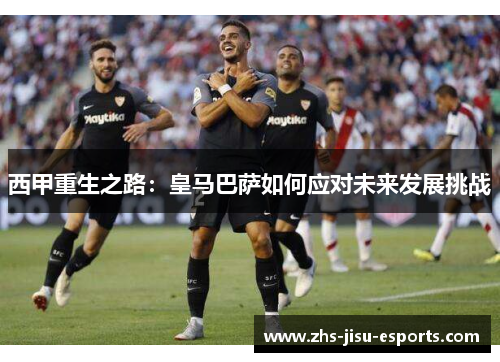 西甲重生之路:皇马巴萨如何应对未来发展挑战 西甲重生之路:皇马巴萨如何应对未来发展挑战