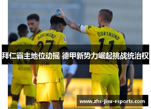 拜仁霸主地位动摇 德甲新势力崛起挑战统治权 拜仁霸主地位动摇 德甲新势力崛起挑战统治权