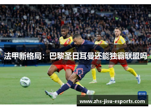 法甲新格局:巴黎圣日耳曼还能独霸联盟吗 法甲新格局:巴黎圣日耳曼还能独霸联盟吗