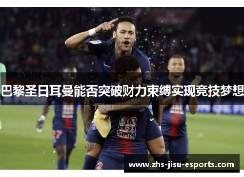 巴黎圣日耳曼能否突破财力束缚实现竞技梦想 巴黎圣日耳曼能否突破财力束缚实现竞技梦想
