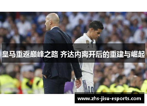 皇马重返巅峰之路 齐达内离开后的重建与崛起 皇马重返巅峰之路 齐达内离开后的重建与崛起