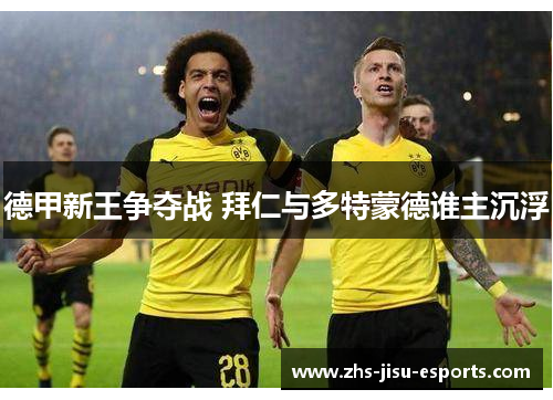 德甲新王争夺战 拜仁与多特蒙德谁主沉浮 德甲新王争夺战 拜仁与多特蒙德谁主沉浮