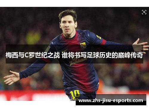 梅西与C罗世纪之战 谁将书写足球历史的巅峰传奇 梅西与C罗世纪之战 谁将书写足球历史的巅峰传奇