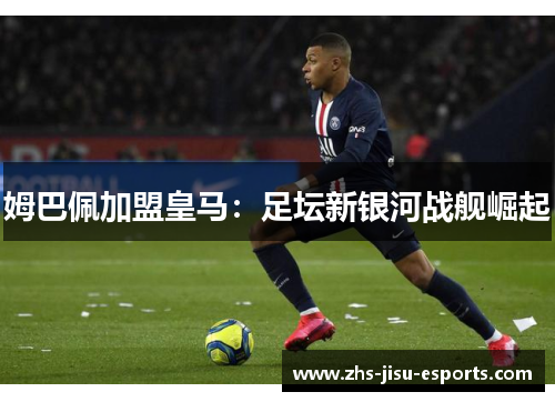 姆巴佩加盟皇马:足坛新银河战舰崛起 姆巴佩加盟皇马:足坛新银河战舰崛起