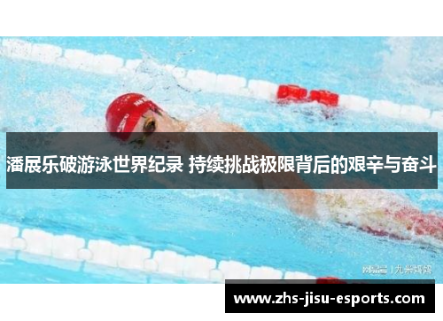潘展乐破游泳世界纪录 持续挑战极限背后的艰辛与奋斗 潘展乐破游泳世界纪录 持续挑战极限背后的艰辛与奋斗