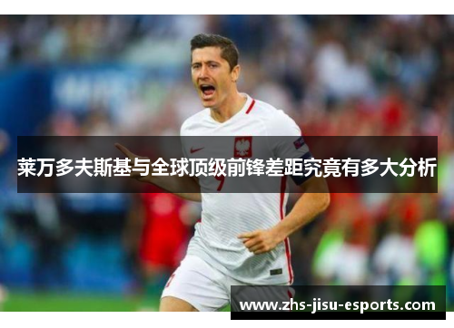 莱万多夫斯基与全球顶级前锋差距究竟有多大分析 莱万多夫斯基与全球顶级前锋差距究竟有多大分析