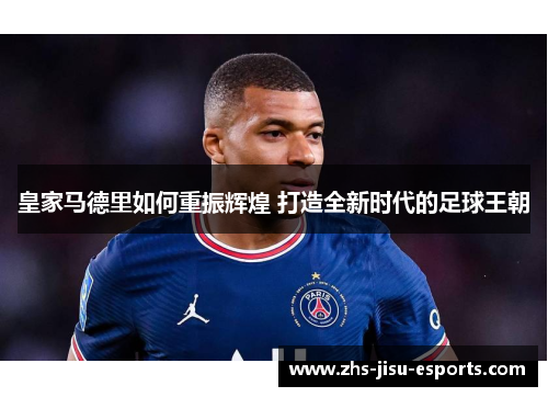 皇家马德里如何重振辉煌 打造全新时代的足球王朝 皇家马德里如何重振辉煌 打造全新时代的足球王朝