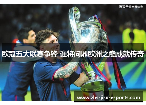 欧冠五大联赛争锋 谁将问鼎欧洲之巅成就传奇 欧冠五大联赛争锋 谁将问鼎欧洲之巅成就传奇