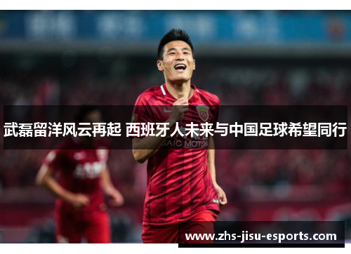 武磊留洋风云再起 西班牙人未来与中国足球希望同行 武磊留洋风云再起 西班牙人未来与中国足球希望同行