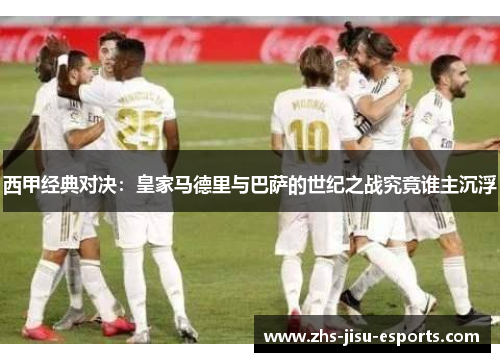 西甲经典对决:皇家马德里与巴萨的世纪之战究竟谁主沉浮 西甲经典对决:皇家马德里与巴萨的世纪之战究竟谁主沉浮