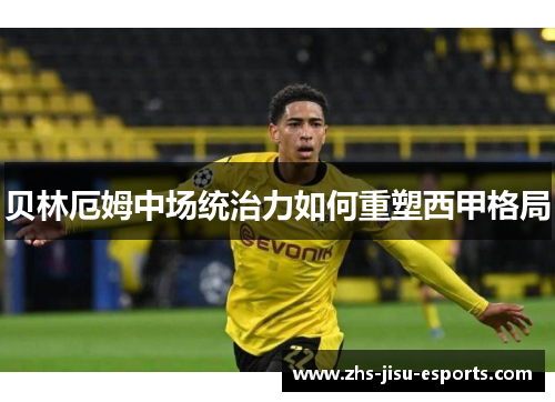 贝林厄姆中场统治力如何重塑西甲格局 贝林厄姆中场统治力如何重塑西甲格局