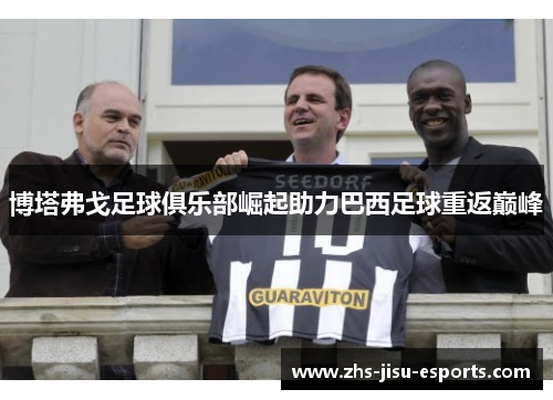 博塔弗戈足球俱乐部崛起助力巴西足球重返巅峰 博塔弗戈足球俱乐部崛起助力巴西足球重返巅峰