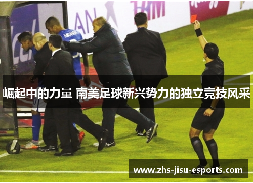 崛起中的力量 南美足球新兴势力的独立竞技风采 崛起中的力量 南美足球新兴势力的独立竞技风采