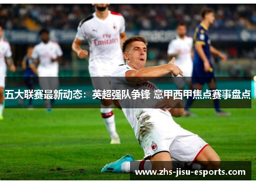 五大联赛最新动态:英超强队争锋 意甲西甲焦点赛事盘点 五大联赛最新动态:英超强队争锋 意甲西甲焦点赛事盘点