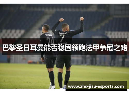 巴黎圣日耳曼能否稳固领跑法甲争冠之路 巴黎圣日耳曼能否稳固领跑法甲争冠之路