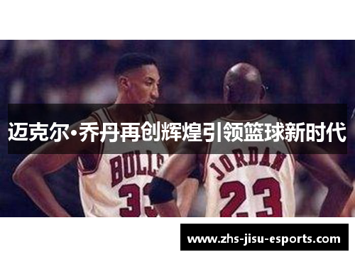 迈克尔·乔丹再创辉煌引领篮球新时代 迈克尔·乔丹再创辉煌引领篮球新时代