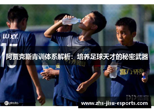 阿贾克斯青训体系解析:培养足球天才的秘密武器 阿贾克斯青训体系解析:培养足球天才的秘密武器