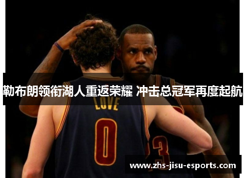 勒布朗领衔湖人重返荣耀 冲击总冠军再度起航 勒布朗领衔湖人重返荣耀 冲击总冠军再度起航