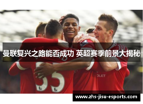 曼联复兴之路能否成功 英超赛季前景大揭秘 曼联复兴之路能否成功 英超赛季前景大揭秘