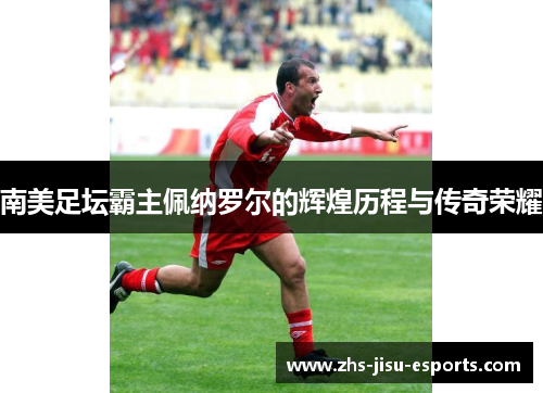 南美足坛霸主佩纳罗尔的辉煌历程与传奇荣耀 南美足坛霸主佩纳罗尔的辉煌历程与传奇荣耀