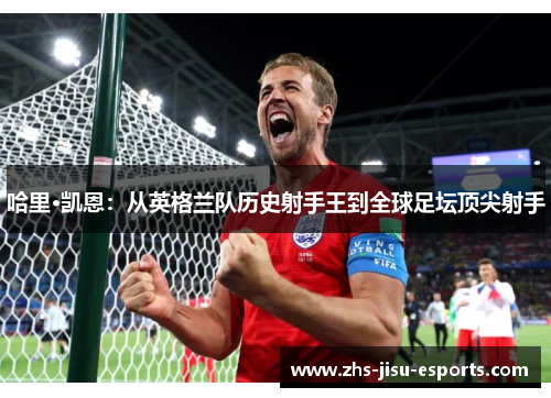 哈里·凯恩:从英格兰队历史射手王到全球足坛顶尖射手 哈里·凯恩:从英格兰队历史射手王到全球足坛顶尖射手