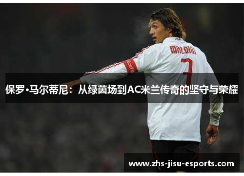 保罗·马尔蒂尼:从绿茵场到AC米兰传奇的坚守与荣耀 保罗·马尔蒂尼:从绿茵场到AC米兰传奇的坚守与荣耀