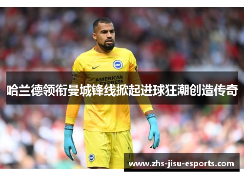 哈兰德领衔曼城锋线掀起进球狂潮创造传奇 哈兰德领衔曼城锋线掀起进球狂潮创造传奇
