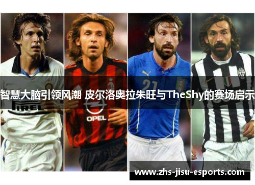 智慧大脑引领风潮 皮尔洛奥拉朱旺与TheShy的赛场启示 智慧大脑引领风潮 皮尔洛奥拉朱旺与TheShy的赛场启示