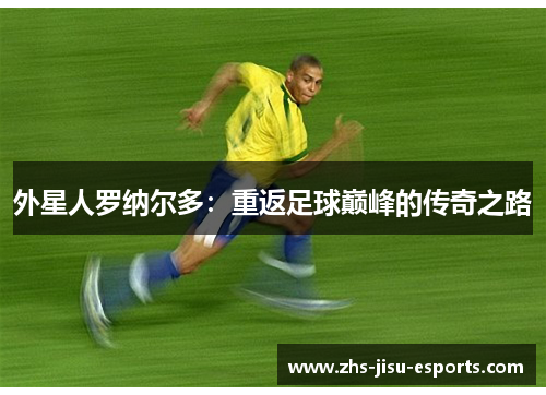 外星人罗纳尔多:重返足球巅峰的传奇之路 外星人罗纳尔多:重返足球巅峰的传奇之路