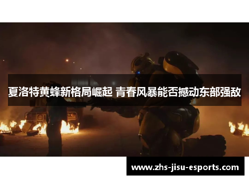 夏洛特黄蜂新格局崛起 青春风暴能否撼动东部强敌 夏洛特黄蜂新格局崛起 青春风暴能否撼动东部强敌