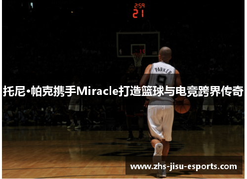 托尼·帕克携手Miracle打造篮球与电竞跨界传奇 托尼·帕克携手Miracle打造篮球与电竞跨界传奇