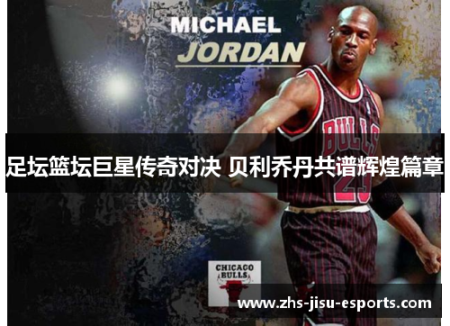 足坛篮坛巨星传奇对决 贝利乔丹共谱辉煌篇章 足坛篮坛巨星传奇对决 贝利乔丹共谱辉煌篇章