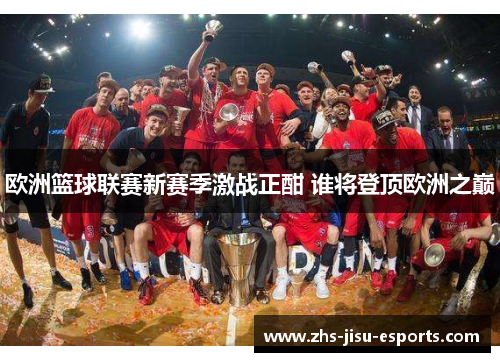 欧洲篮球联赛新赛季激战正酣 谁将登顶欧洲之巅 欧洲篮球联赛新赛季激战正酣 谁将登顶欧洲之巅