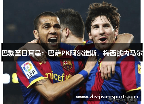 巴黎圣日耳曼:巴萨PK阿尔维斯,梅西战内马尔 巴黎圣日耳曼:巴萨PK阿尔维斯,梅西战内马尔