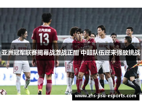 亚洲冠军联赛揭幕战激战正酣 中超队伍迎来强敌挑战 亚洲冠军联赛揭幕战激战正酣 中超队伍迎来强敌挑战