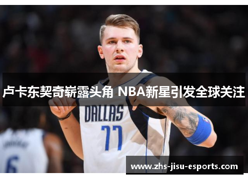 卢卡东契奇崭露头角 NBA新星引发全球关注 卢卡东契奇崭露头角 NBA新星引发全球关注