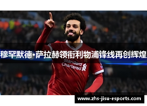 穆罕默德·萨拉赫领衔利物浦锋线再创辉煌 穆罕默德·萨拉赫领衔利物浦锋线再创辉煌