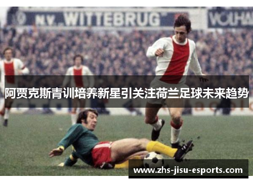 阿贾克斯青训培养新星引关注荷兰足球未来趋势 阿贾克斯青训培养新星引关注荷兰足球未来趋势