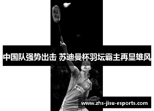中国队强势出击 苏迪曼杯羽坛霸主再显雄风 中国队强势出击 苏迪曼杯羽坛霸主再显雄风