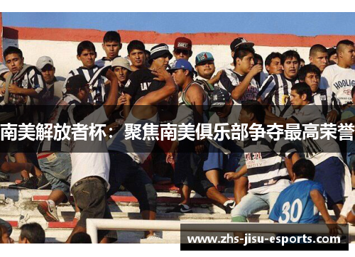 南美解放者杯:聚焦南美俱乐部争夺最高荣誉 南美解放者杯:聚焦南美俱乐部争夺最高荣誉