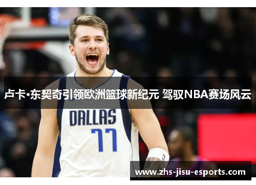 卢卡·东契奇引领欧洲篮球新纪元 驾驭NBA赛场风云 卢卡·东契奇引领欧洲篮球新纪元 驾驭NBA赛场风云
